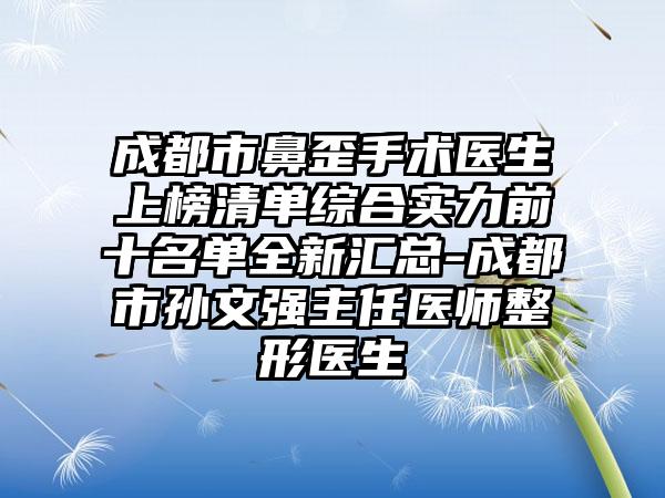 成都市鼻歪手术医生上榜清单综合实力前十名单全新汇总-成都市孙文强主任医师整形医生