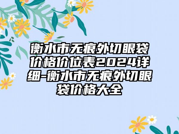 衡水市无痕外切眼袋价格价位表2024详细-衡水市无痕外切眼袋价格大全