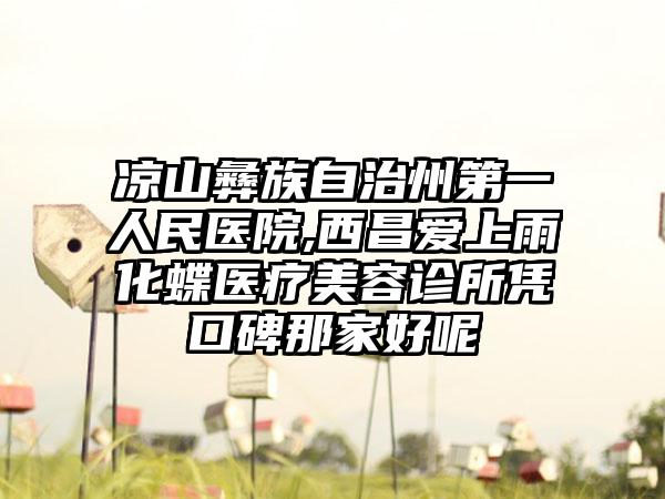 凉山彝族自治州第一人民医院,西昌爱上雨化蝶医疗美容诊所凭口碑那家好呢