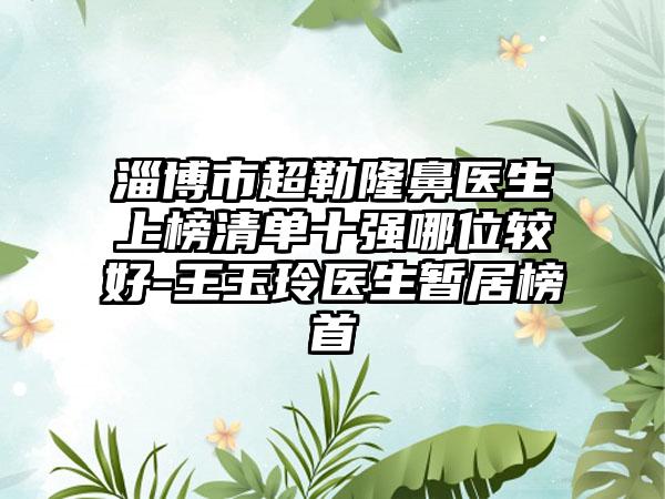 淄博市超勒隆鼻医生上榜清单十强哪位较好-王玉玲医生暂居榜首