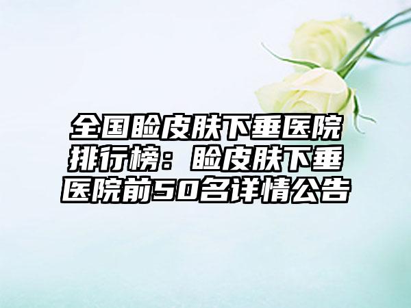 全国睑皮肤下垂医院排行榜：睑皮肤下垂医院前50名详情公告