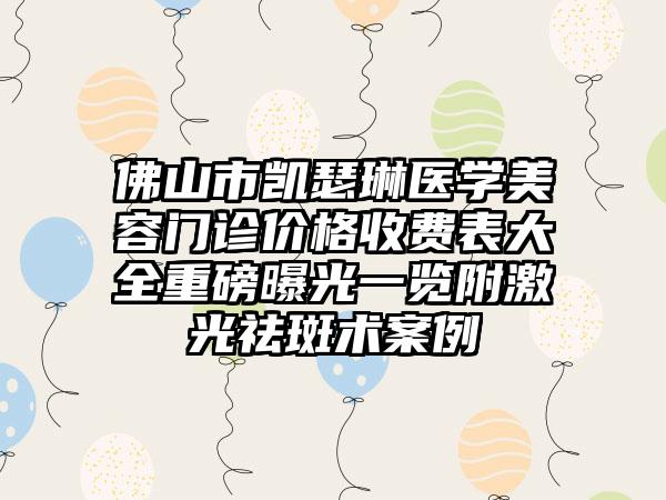 佛山市凯瑟琳医学美容门诊价格收费表大全重磅曝光一览附激光祛斑术案例