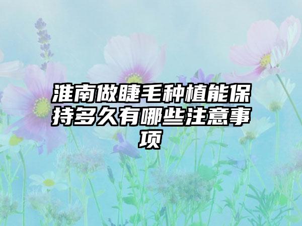 淮南做睫毛种植能保持多久有哪些注意事项