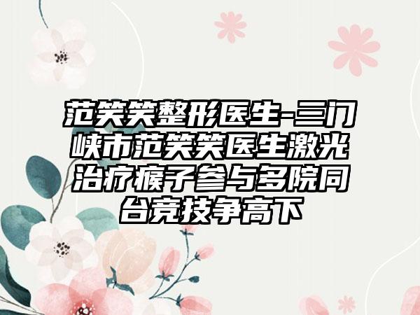 范笑笑整形医生-三门峡市范笑笑医生激光治疗瘊子参与多院同台竞技争高下