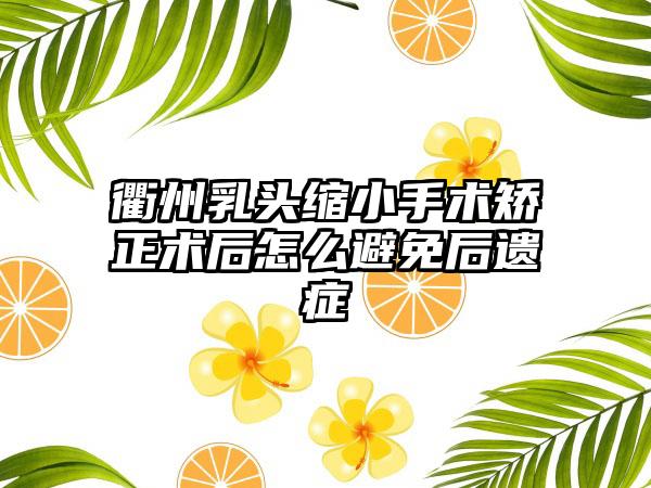 衢州乳头缩小手术矫正术后怎么避免后遗症