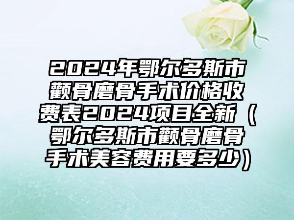 2024年鄂尔多斯市颧骨磨骨手术价格收费表2024项目全新（鄂尔多斯市颧骨磨骨手术美容费用要多少）