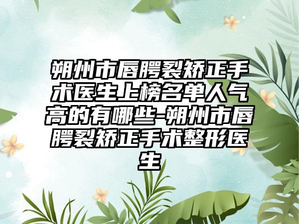 朔州市唇腭裂矫正手术医生上榜名单人气高的有哪些-朔州市唇腭裂矫正手术整形医生