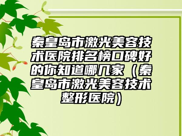 秦皇岛市激光美容技术医院排名榜口碑好的你知道哪几家（秦皇岛市激光美容技术整形医院）