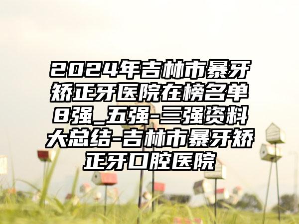 2024年吉林市暴牙矫正牙医院在榜名单8强_五强-三强资料大总结-吉林市暴牙矫正牙口腔医院