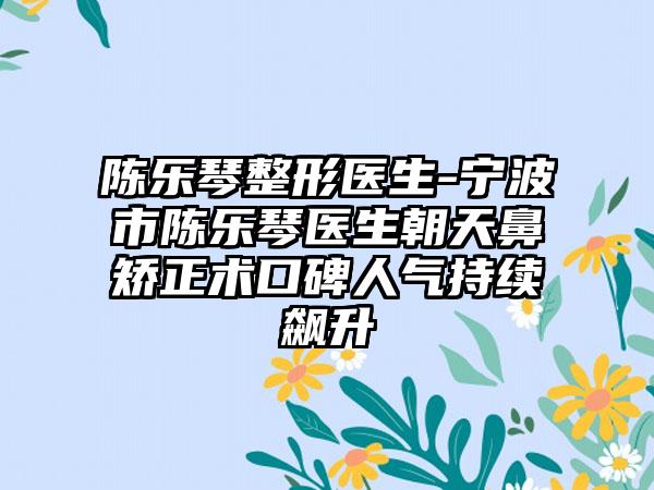 陈乐琴整形医生-宁波市陈乐琴医生朝天鼻矫正术口碑人气持续飙升