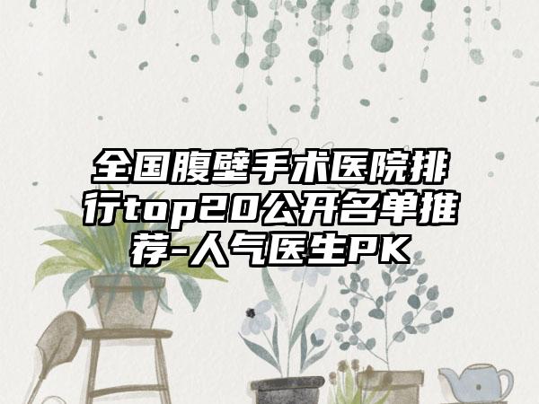 全国腹壁手术医院排行top20公开名单推荐-人气医生PK