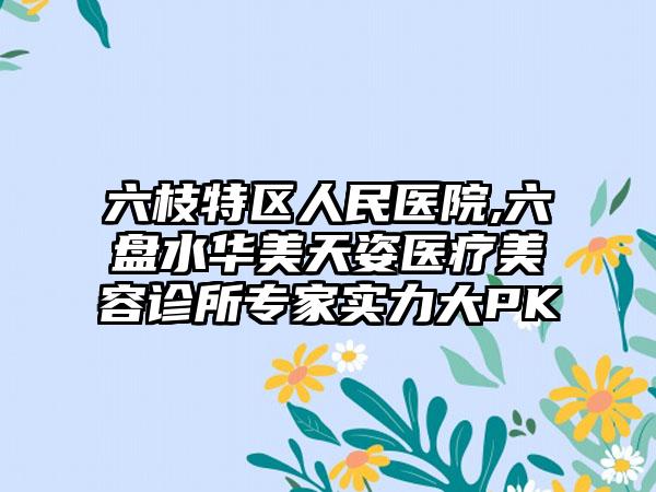 六枝特区人民医院,六盘水华美天姿医疗美容诊所专家实力大PK