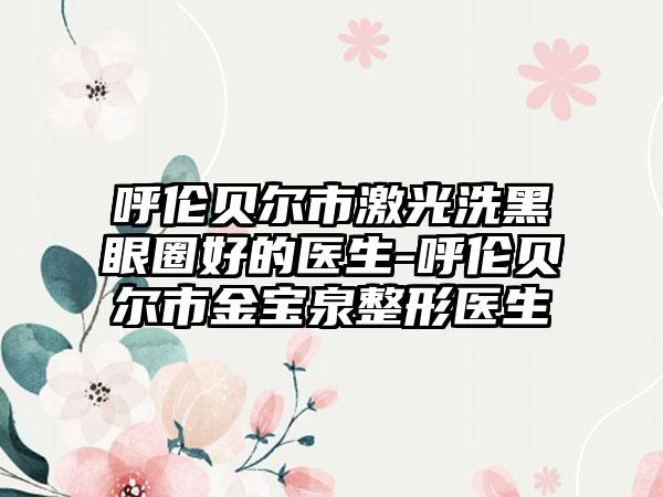 呼伦贝尔市激光洗黑眼圈好的医生-呼伦贝尔市金宝泉整形医生