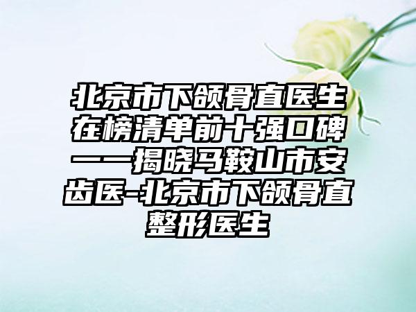 北京市下颌骨直医生在榜清单前十强口碑一一揭晓马鞍山市安齿医-北京市下颌骨直整形医生