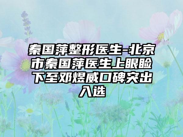 秦国萍整形医生-北京市秦国萍医生上眼睑下至邓煜威口碑突出入选