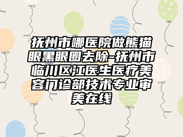 抚州市哪医院做熊猫眼黑眼圈去除-抚州市临川区江医生医疗美容门诊部技术专业审美在线