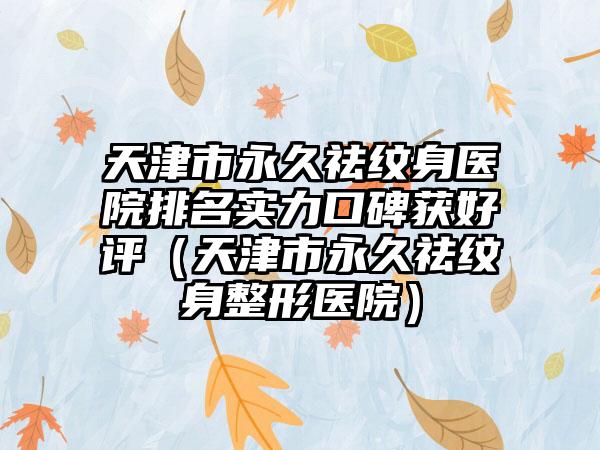 天津市永久祛纹身医院排名实力口碑获好评（天津市永久祛纹身整形医院）