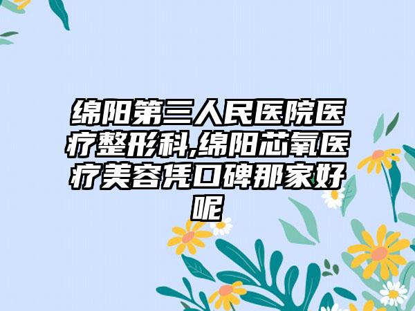 绵阳第三人民医院医疗整形科,绵阳芯氧医疗美容凭口碑那家好呢