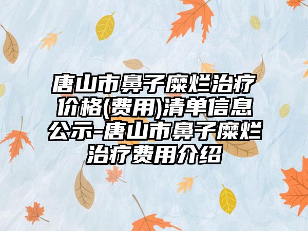 唐山市鼻子糜烂治疗价格(费用)清单信息公示-唐山市鼻子糜烂治疗费用介绍