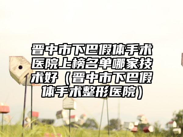 晋中市下巴假体手术医院上榜名单哪家技术好（晋中市下巴假体手术整形医院）