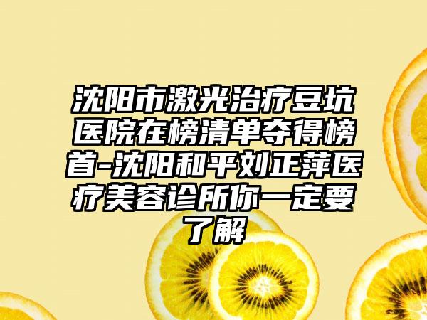 沈阳市激光治疗豆坑医院在榜清单夺得榜首-沈阳和平刘正萍医疗美容诊所你一定要了解