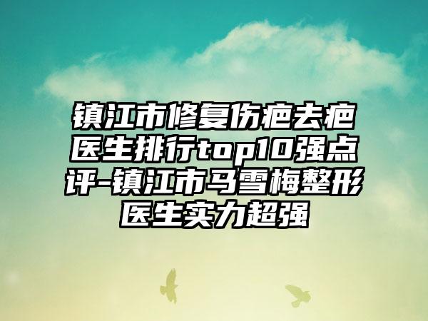 镇江市修复伤疤去疤医生排行top10强点评-镇江市马雪梅整形医生实力超强