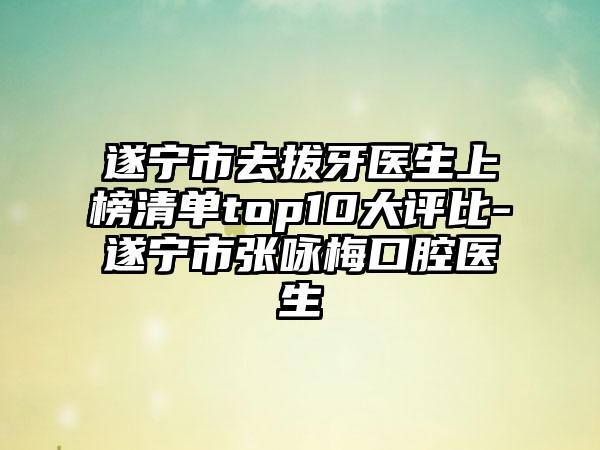 遂宁市去拔牙医生上榜清单top10大评比-遂宁市张咏梅口腔医生