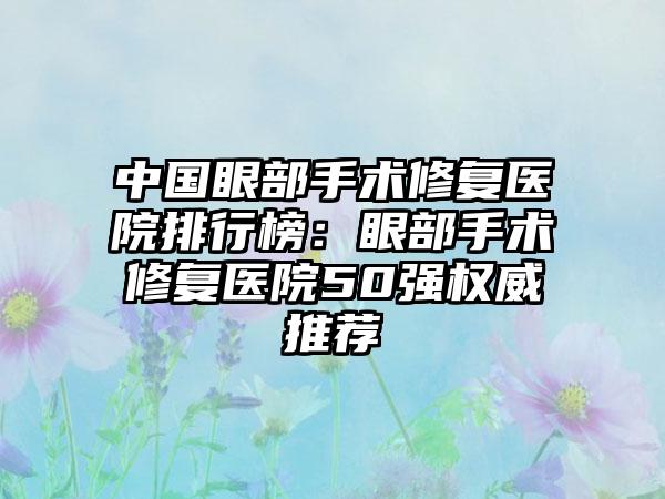 中国眼部手术修复医院排行榜：眼部手术修复医院50强权威推荐