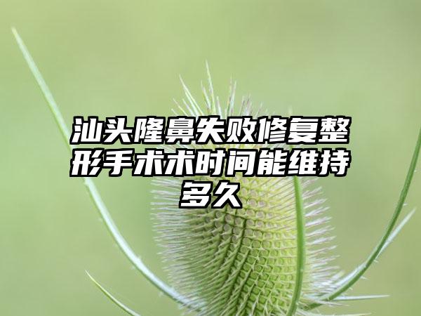 汕头隆鼻失败修复整形手术术时间能维持多久