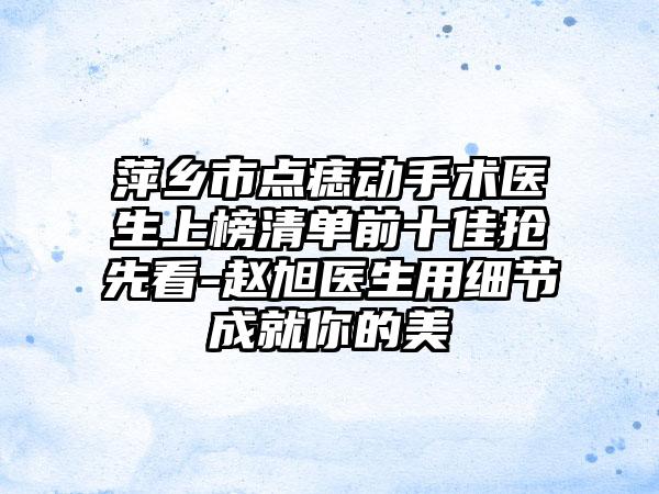 萍乡市点痣动手术医生上榜清单前十佳抢先看-赵旭医生用细节成就你的美