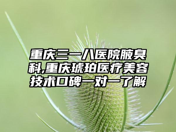 重庆三一八医院腋臭科,重庆琥珀医疗美容技术口碑一对一了解