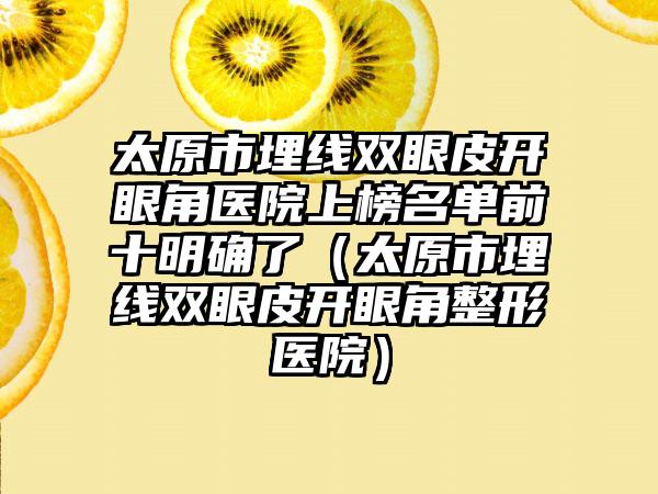 太原市埋线双眼皮开眼角医院上榜名单前十明确了（太原市埋线双眼皮开眼角整形医院）