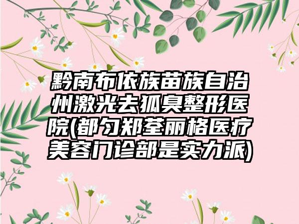 黔南布依族苗族自治州激光去狐臭整形医院(都匀郑荃丽格医疗美容门诊部是实力派)