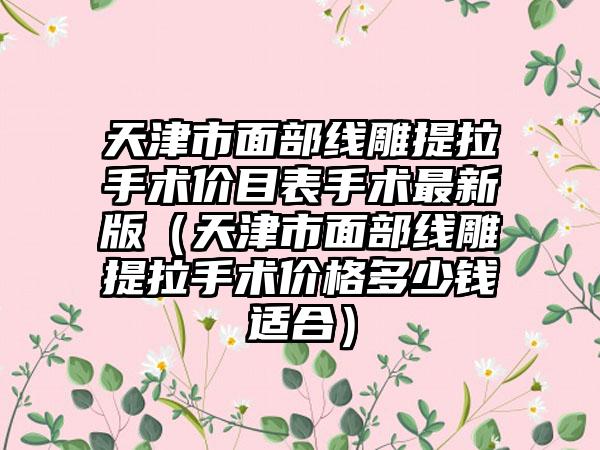 天津市面部线雕提拉手术价目表手术最新版（天津市面部线雕提拉手术价格多少钱适合）