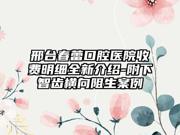 邢台春蕾口腔医院收费明细全新介绍-附下智齿横向阻生案例