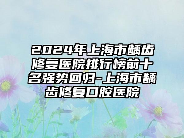 2024年上海市龋齿修复医院排行榜前十名强势回归-上海市龋齿修复口腔医院