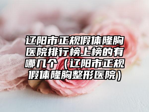 辽阳市正规假体隆胸医院排行榜上榜的有哪几个（辽阳市正规假体隆胸整形医院）