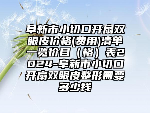 阜新市小切口开扇双眼皮价格(费用)清单一览价目（格）表2024-阜新市小切口开扇双眼皮整形需要多少钱