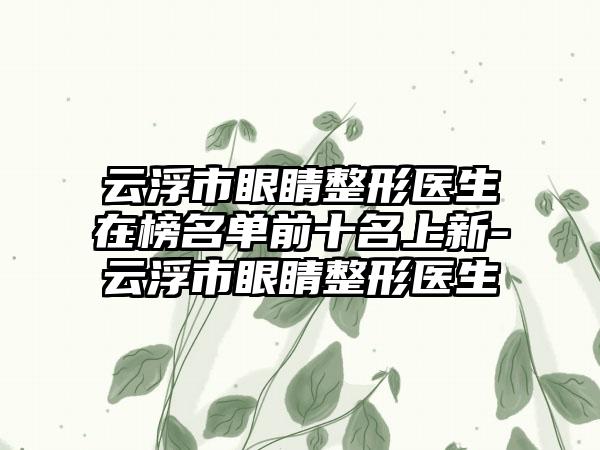 云浮市眼睛整形医生在榜名单前十名上新-云浮市眼睛整形医生