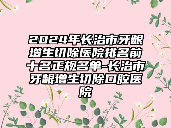 2024年长治市牙龈增生切除医院排名前十名正规名单-长治市牙龈增生切除口腔医院