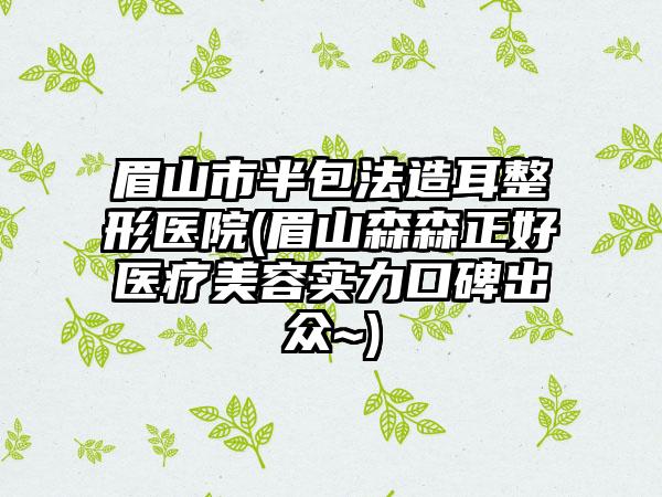 眉山市半包法造耳整形医院(眉山森森正好医疗美容实力口碑出众~)