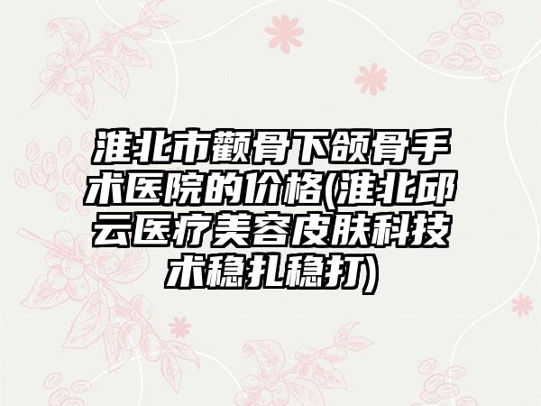 淮北市颧骨下颌骨手术医院的价格(淮北邱云医疗美容皮肤科技术稳扎稳打)