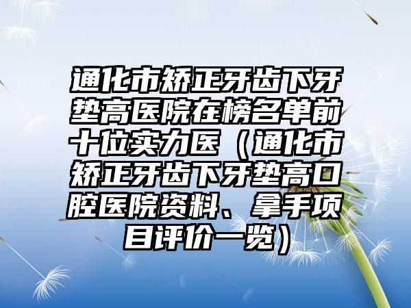 通化市矫正牙齿下牙垫高医院在榜名单前十位实力医（通化市矫正牙齿下牙垫高口腔医院资料、拿手项目评价一览）