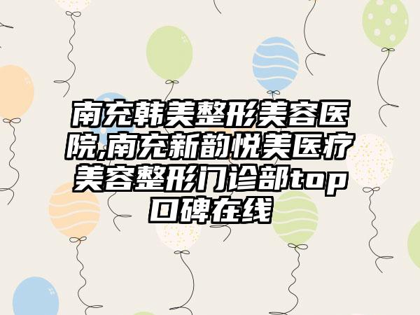 南充韩美整形美容医院,南充新韵悦美医疗美容整形门诊部top口碑在线