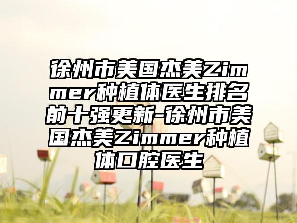 徐州市美国杰美Zimmer种植体医生排名前十强更新-徐州市美国杰美Zimmer种植体口腔医生