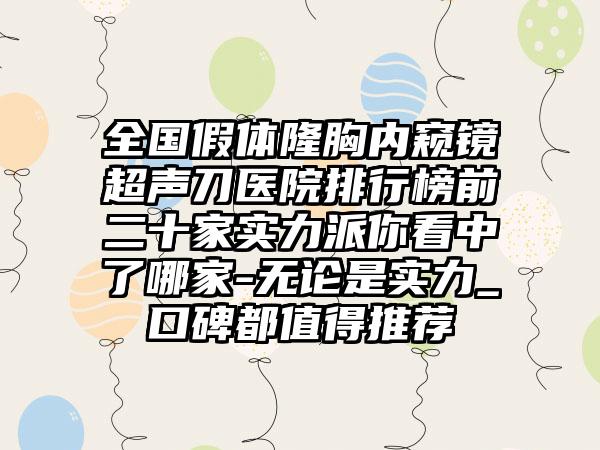 全国假体隆胸内窥镜超声刀医院排行榜前二十家实力派你看中了哪家-无论是实力_口碑都值得推荐