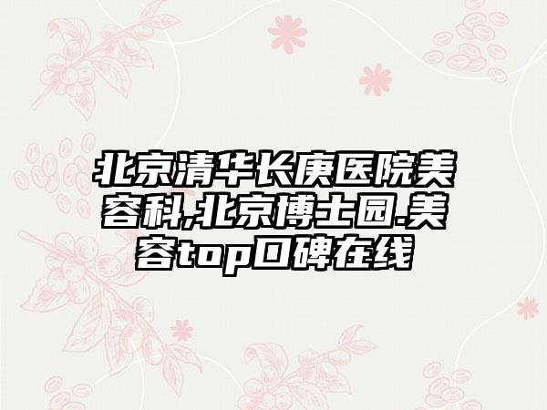 北京清华长庚医院美容科,北京博士园.美容top口碑在线