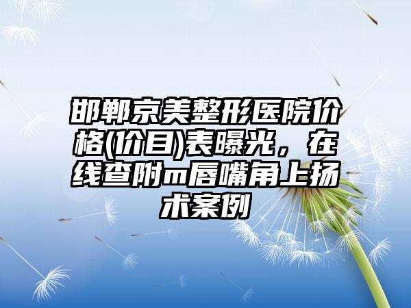 邯郸京美整形医院价格(价目)表曝光，在线查附m唇嘴角上扬术案例