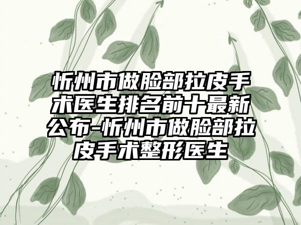 忻州市做脸部拉皮手术医生排名前十最新公布-忻州市做脸部拉皮手术整形医生