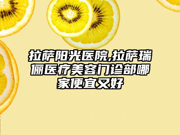 拉萨阳光医院,拉萨瑞俪医疗美容门诊部哪家便宜又好